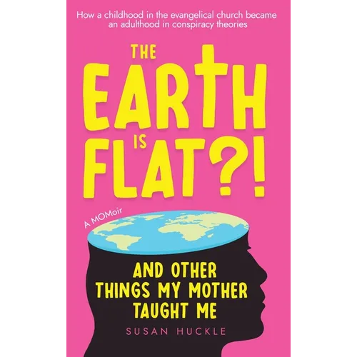The Earth Is Flat?! And Other Things My Mother Taught Me: How a childhood in the evangelical church became an adulthood in conspiracy theories