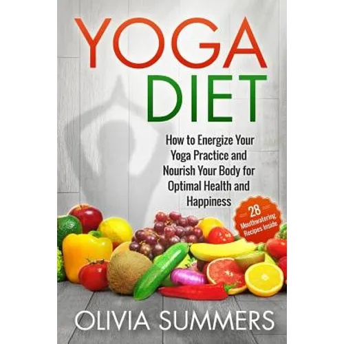 Yoga Diet: How to Energize Your Yoga Practice and Nourish Your Body for Optimal Health and Happiness