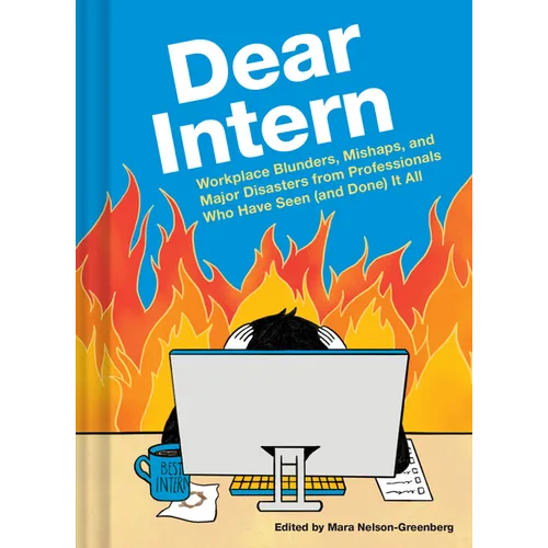 Dear Intern: Workplace Blunders, Mishaps, and Major Disasters from Professionals Who Have Seen (and Done) It All