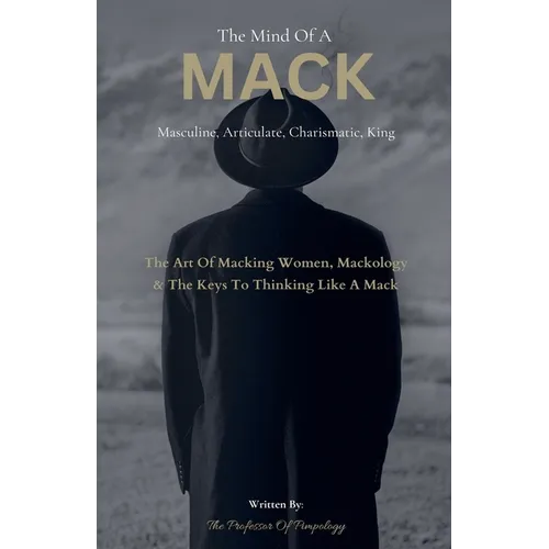 The Mind Of A MACK: Masculine Articulate & Charismatic King: The Art Of Macking Women, Mackology & The Keys To Thinking Like A Mack
