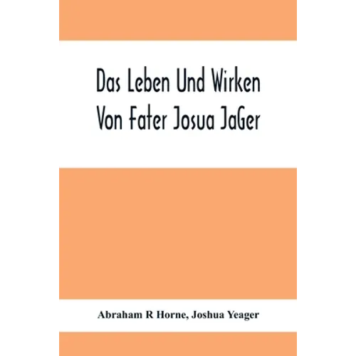 Das Leben Und Wirken Von Fater Josua JäGer: Evangelisch=Lutherischem Prediger Wie Auch Ein Ferzeichnik Seiner AmtsgeschäFte