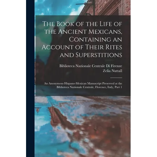 The Book of the Life of the Ancient Mexicans, Containing an Account of Their Rites and Superstitions: An Anonymous Hispano-Mexican Manuscript Preserve
