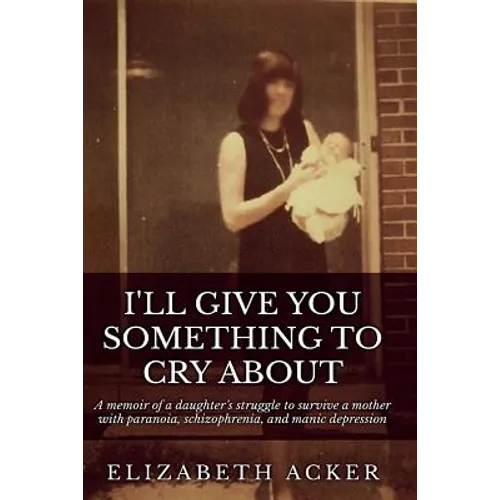 I'll Give You Something to Cry About: A memoir of a daughter's struggle to survive a mother with paranoia, schizophrenia, and manic depression
