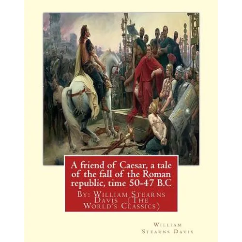 A friend of Caesar, a tale of the fall of the Roman republic, time 50-47 B.C: By: William Stearns Davis (The World's Classics)