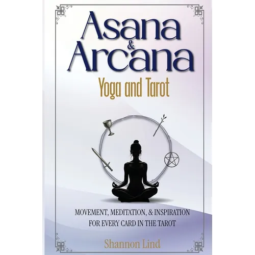 Asana & Arcana: Yoga & Tarot -- Movement, Meditation, and Inspiration for Every Card in the Tarot