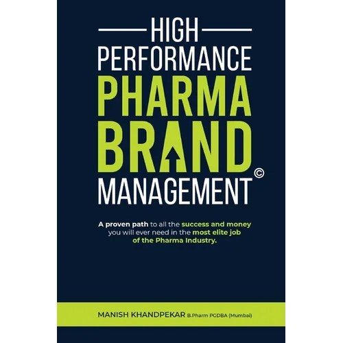 High Performance Pharma Brand Management - A Proven Path to All the Success and Money You Will Ever Need in the Most Elite Job of the Pharma Industry