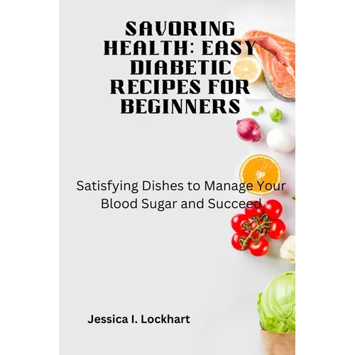 Savoring Health: EASY DIABETIC RECEIPES FOR BEGINNERS: Satisfying Dishes to Manage your Blood Sugar and Succeed
