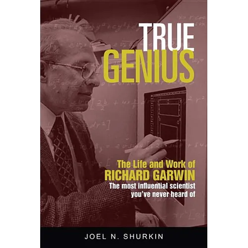 True Genius: The Life and Work of Richard Garwin, the Most Influential Scientist You've Never Heard of