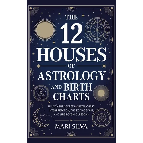 The 12 Houses of Astrology and Birth Charts: Unlock the Secrets of Natal Chart Interpretation, the Zodiac Signs, and Life's Cosmic Lessons