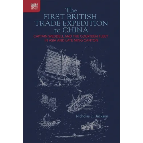 The First British Trade Expedition to China: Captain Weddell and the Courteen Fleet in Asia and Late Ming Canton