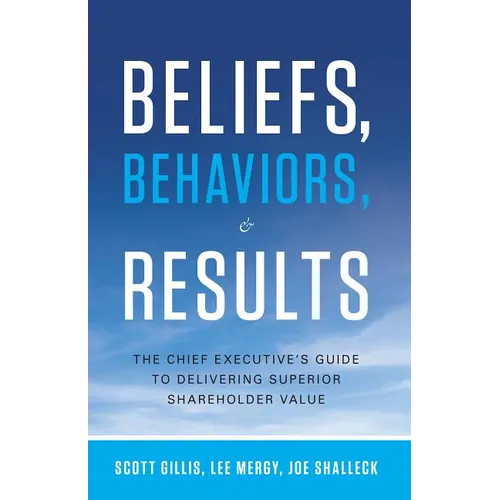 Beliefs, Behaviors, & Results: The Chief Executive's Guide to Delivering Superior Shareholder Value