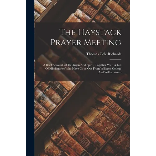 The Haystack Prayer Meeting: A Brief Account Of Its Origin And Spirit, Together With A List Of Missionaries Who Have Gone Out From Williams College