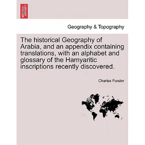 The historical Geography of Arabia, and an appendix containing translations, with an alphabet and glossary of the Hamyaritic inscriptions recently dis