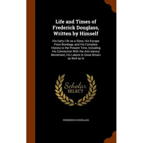 Life and Times of Frederick Douglass, Written by Himself: His Early Life as a Slave, His Escape From Bondage, and His Complete History to the Present