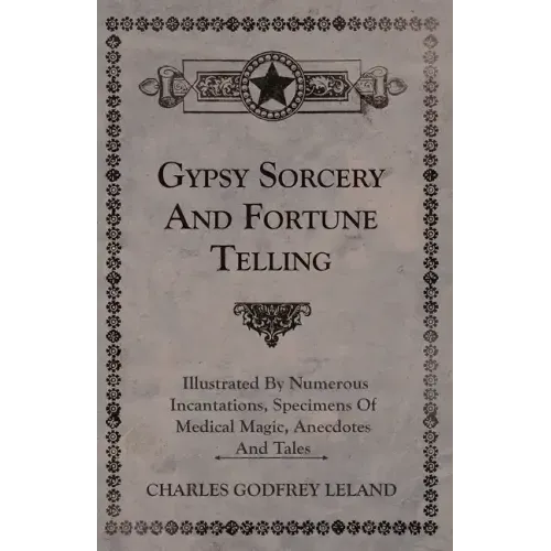 Gypsy Sorcery and Fortune Telling - Illustrated by Numerous Incantations, Specimens of Medical Magic, Anecdotes and Tales