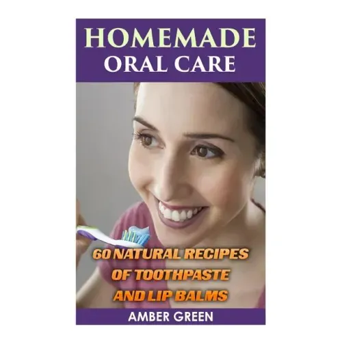 Homemade Oral Care: 60 Natural Recipes of Toothpaste and Lip Balms: (Homemade Toothpaste, Homemade Lip Balm)