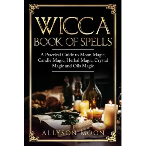 Wicca Book of Spells: A Practical Guide to Moon Magic, Candle Magic, Herbal Magic, Crystal Magic and Oils Magic