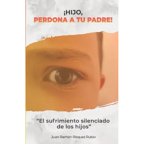¡Hijo, perdona a tu padre!: El sufrimiento silenciado de los hijos