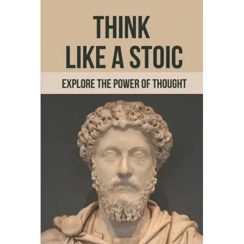 Think Like A Stoic: Explore The Power Of Thought: Live Like A Stoic