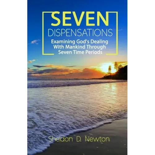 Seven Dispensations: Examining God's Dealings With Mankind Through Seven Time Periods