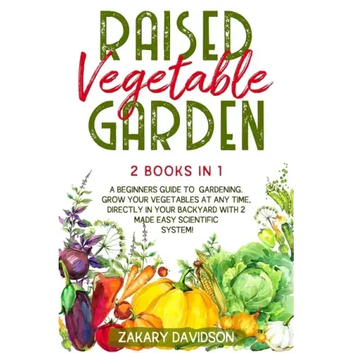 Raised Vegetable Garden: 2 Books in 1: A Beginners Guide to Gardening. Grow your vegetables at any time, directly in your backyard with 2 Made