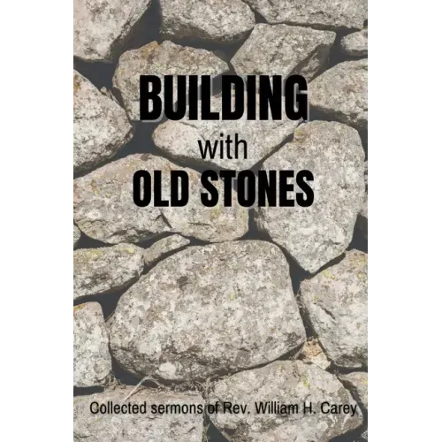 Building With Old Stones: Collected Sermons of Rev. William H. Carey