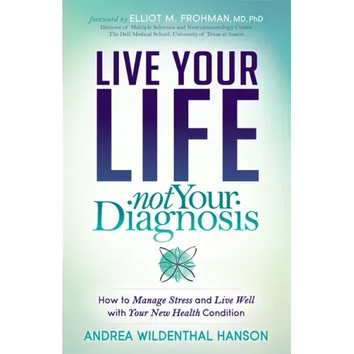 Live Your Life, Not Your Diagnosis: How to Manage Stress and Live Well with Your New Health Condition