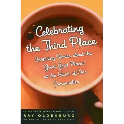 Celebrating the Third Place: Inspiring Stories about the Great Good Places at the Heart of Our Communities