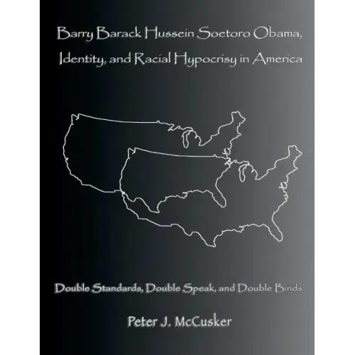 Barry Barack Hussein Soetoro Obama, Identity, and Racial Hypocrisy in America: Double Standards, Double Speak, and Double Binds