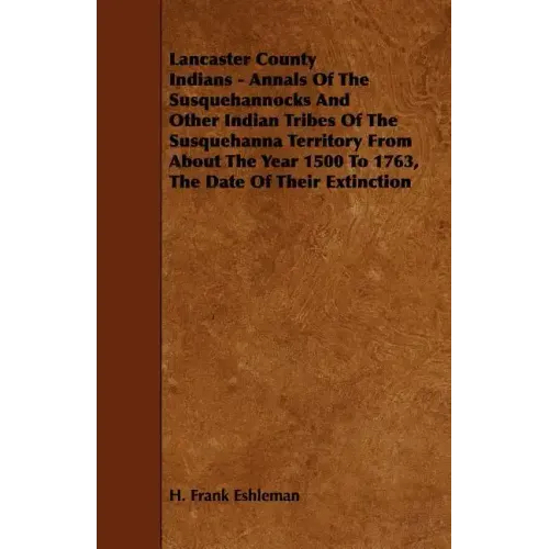 Lancaster County Indians - Annals of the Susquehannocks and Other Indian Tribes of the Susquehanna Territory from about the Year 1500 to 1763, the Dat