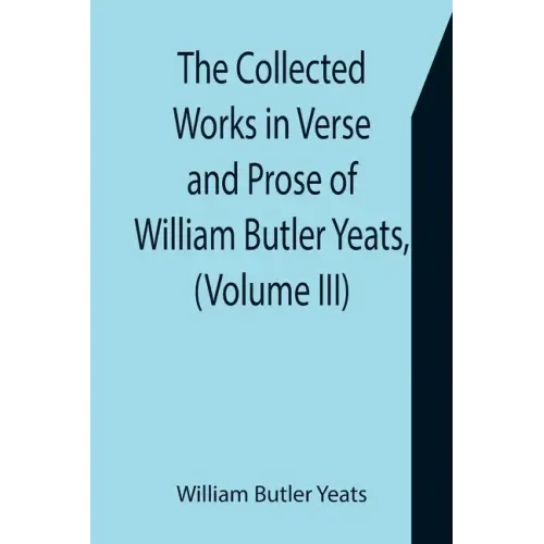 The Collected Works in Verse and Prose of William Butler Yeats, (Volume III) The Countess Cathleen. The Land of Heart's Desire. The Unicorn from the S