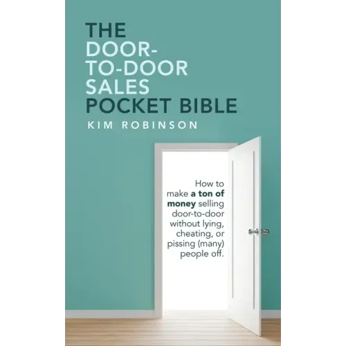 The Door-To-Door Sales Pocket Bible: How to Make a Ton of Money Selling Door-To-Door Without Lying, Cheating, or Pissing (Many) People Off.