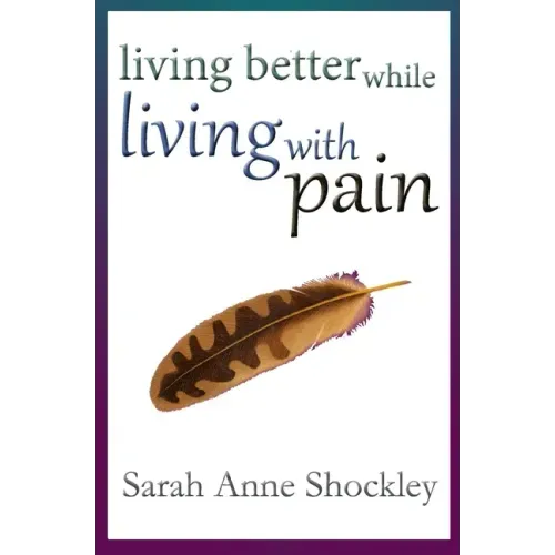 Living Better While Living With Pain: 21 Ways to Reduce the Stress of Chronic Pain and Create Greater Ease and Relief TODAY.