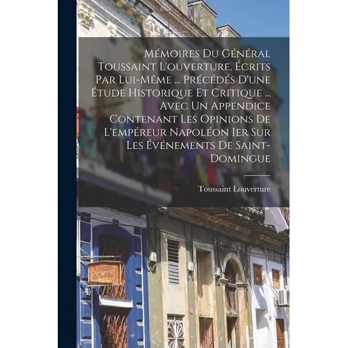 Mémoires Du Général Toussaint L'ouverture, Écrits Par Lui-Même ... Précédés D'une Étude Historique Et Critique ... Avec Un Appendice Contenant Les Opi