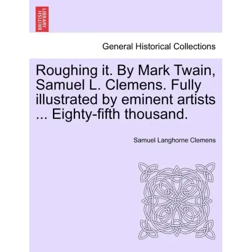 Roughing it. By Mark Twain, Samuel L. Clemens. Fully illustrated by eminent artists ... Eighty-fifth thousand.