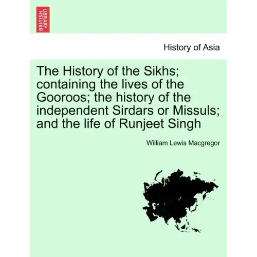 The History of the Sikhs; containing the lives of the Gooroos; the history of the independent Sirdars or Missuls; and the life of Runjeet Singh