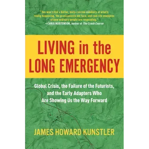 Living in the Long Emergency: Global Crisis, the Failure of the Futurists, and the Early Adapters Who Are Showing Us the Way Forward