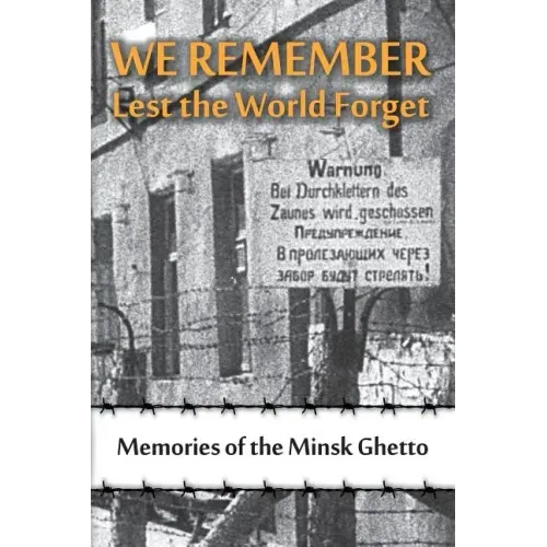 We Remember Lest the World Forget: Memories of the Minsk Ghetto
