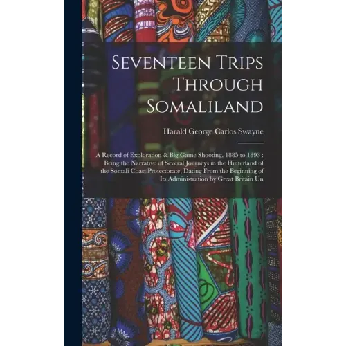 Seventeen Trips Through Somaliland: A Record of Exploration & Big Game Shooting, 1885 to 1893: Being the Narrative of Several Journeys in the Hinterla