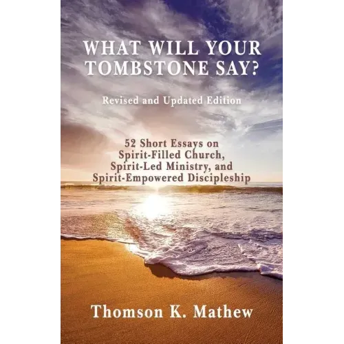 What Will Your Tombstone Say? Revised and Updated Edition: 52 Short Essays on Spirit-Filled Church, Spirit-Led Ministry, and Spirit-Empowered Disciple