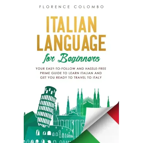 Italian Language for Beginners: Your Easy-to-Follow and Hassle-Free Prime Guide to Learn Italian and Get You Ready to Travel to Italy