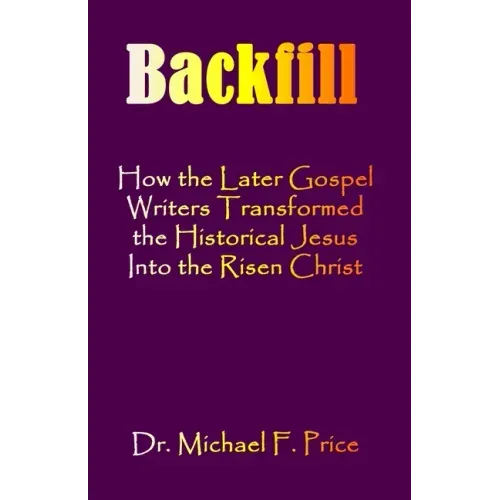 Backfill: How the Later Gospel Writers Transformed the Historical Jesus into the Risen Christ
