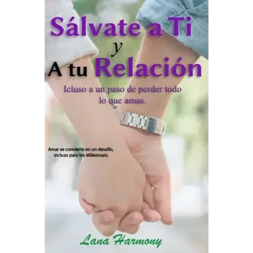 Sálvate a Ti Y A tu Relación: Incluso a un paso de perder todo lo que amas.: Amar se convierte en verdadero un desafío, incluso para los Millennials