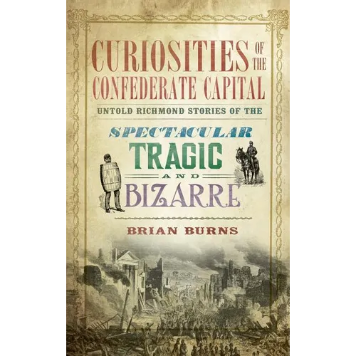 Curiosities of the Confederate Capital: Untold Richmond Stories of the Spectacular, Tragic and Bizarre