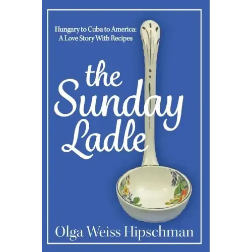 The Sunday Ladle Hungary to Cuba to America: A Love Story With Recipes