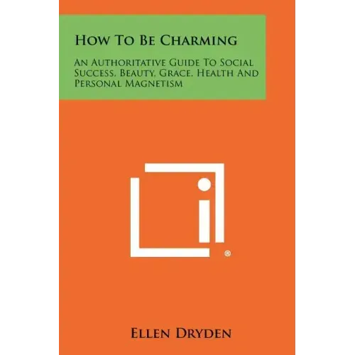 How To Be Charming: An Authoritative Guide To Social Success, Beauty, Grace, Health And Personal Magnetism