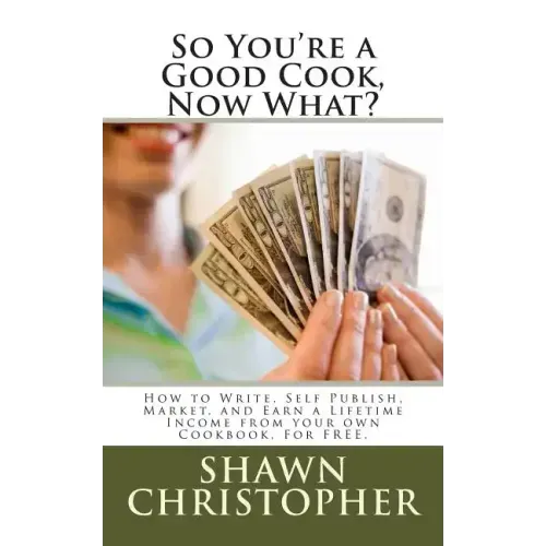 So You're a Good Cook, Now What?: How to Write, Self Publish, Market, and Earn a Lifetime Income from your own Cookbook, For FREE.