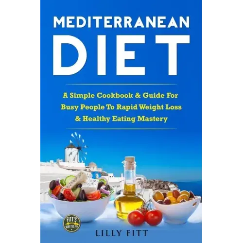 Mediterranean Diet: A Simple Cookbook & Guide For Busy People To Rapid Weight Loss & Healthy Eating Mastery