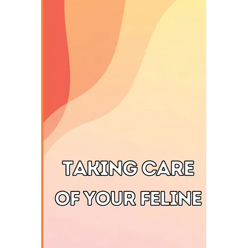 Taking Care of Your Feline: The Whole Guide from Kitten to Adult: An all-inclusive guide covering your cat's diet, health, temperament, customs, train