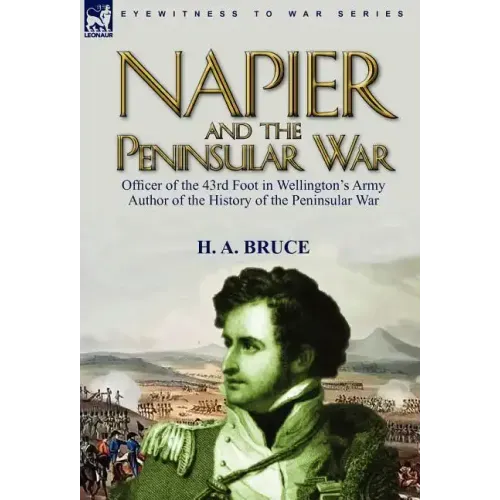 Napier and the Peninsular War: Officer of the 43rd Foot in Wellington's Army, Author of the History of the Peninsular War
